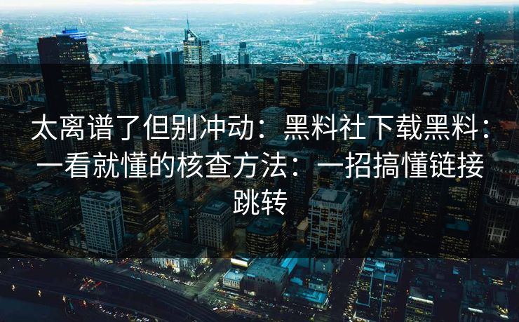 太离谱了但别冲动：黑料社下载黑料：一看就懂的核查方法：一招搞懂链接跳转
