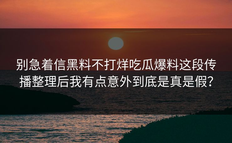 别急着信黑料不打烊吃瓜爆料这段传播整理后我有点意外到底是真是假？