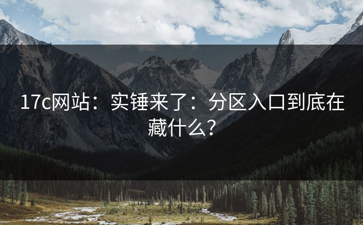 17c网站：实锤来了：分区入口到底在藏什么？