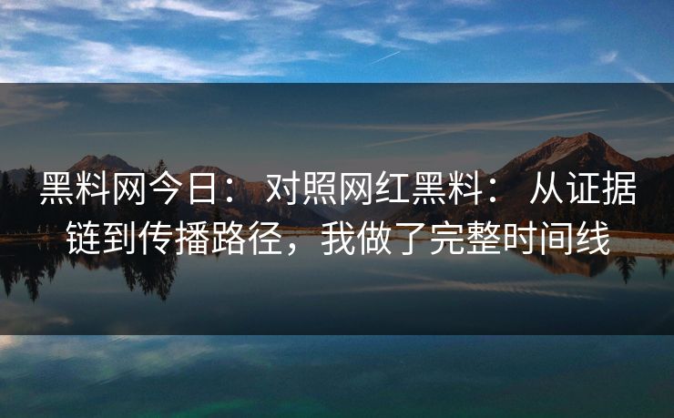 黑料网今日： 对照网红黑料： 从证据链到传播路径，我做了完整时间线