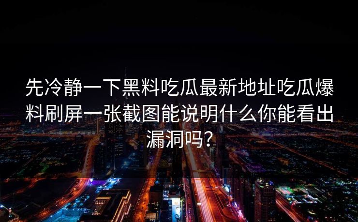先冷静一下黑料吃瓜最新地址吃瓜爆料刷屏一张截图能说明什么你能看出漏洞吗？
