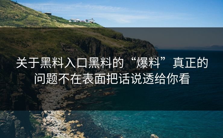 关于黑料入口黑料的“爆料”真正的问题不在表面把话说透给你看