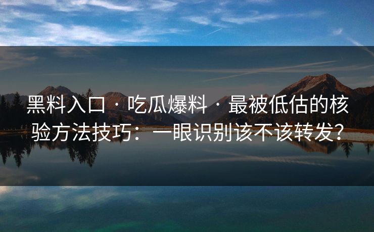 黑料入口 · 吃瓜爆料 · 最被低估的核验方法技巧：一眼识别该不该转发？