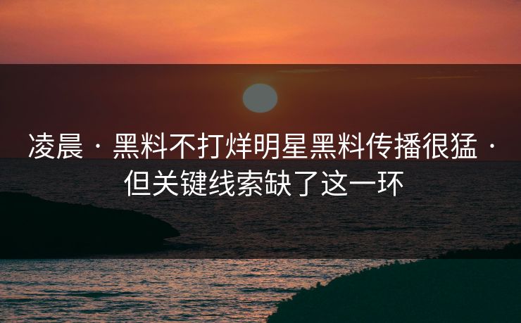 凌晨 · 黑料不打烊明星黑料传播很猛 · 但关键线索缺了这一环