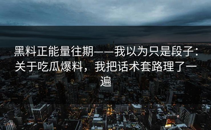 黑料正能量往期——我以为只是段子:关于吃瓜爆料,我把话术套路理了一遍 黑料正能量往期——我以为只是段子:关于吃瓜爆料,我把话术套路理了一遍