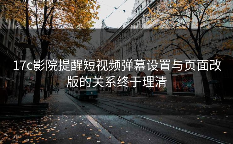 17c影院提醒短视频弹幕设置与页面改版的关系终于理清