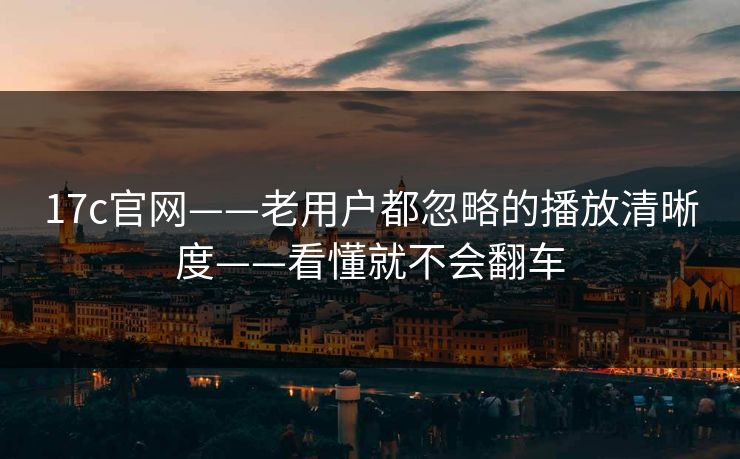 17c官网——老用户都忽略的播放清晰度——看懂就不会翻车