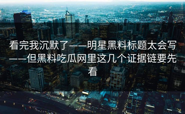 看完我沉默了——明星黑料标题太会写——但黑料吃瓜网里这几个证据链要先看