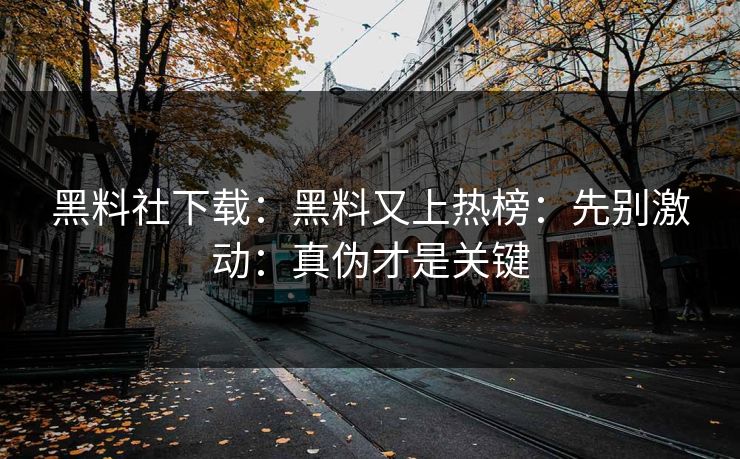 黑料社下载：黑料又上热榜：先别激动：真伪才是关键