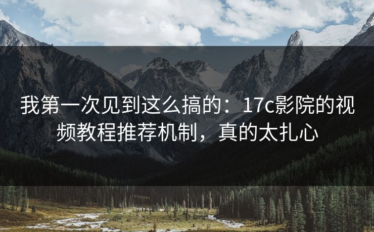 我第一次见到这么搞的：17c影院的视频教程推荐机制，真的太扎心