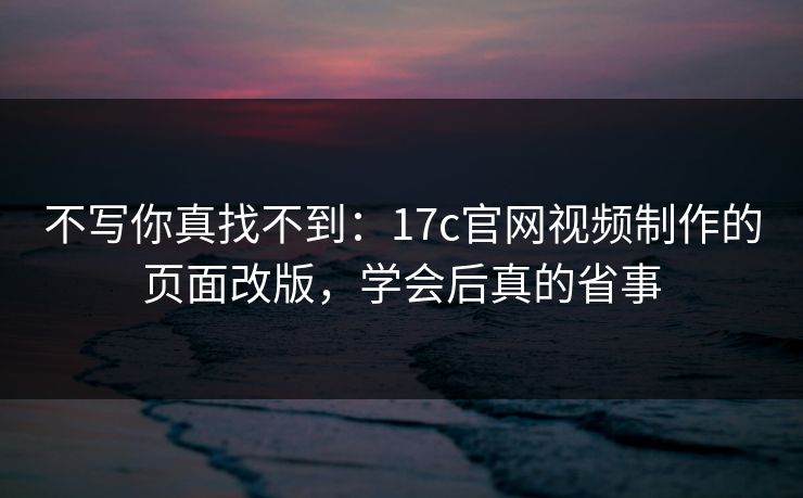 不写你真找不到：17c官网视频制作的页面改版，学会后真的省事