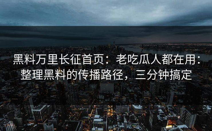 黑料万里长征首页：老吃瓜人都在用：整理黑料的传播路径，三分钟搞定