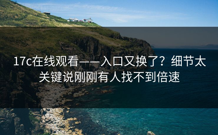 17c在线观看——入口又换了？细节太关键说刚刚有人找不到倍速