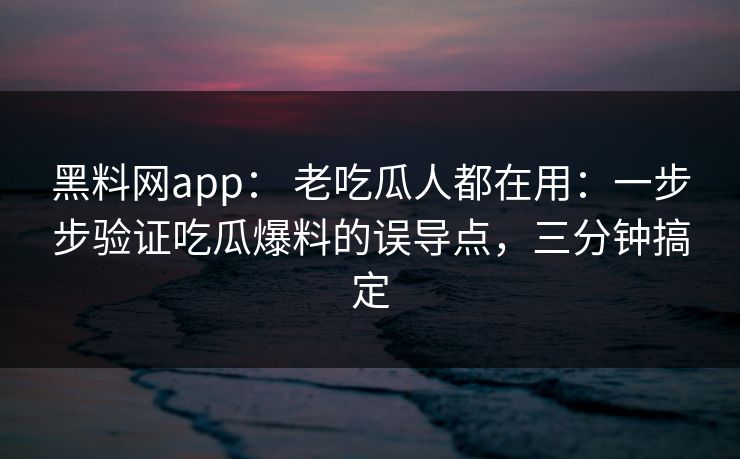 黑料网app： 老吃瓜人都在用：一步步验证吃瓜爆料的误导点，三分钟搞定