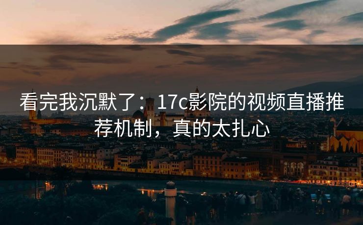 看完我沉默了：17c影院的视频直播推荐机制，真的太扎心