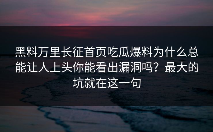 黑料万里长征首页吃瓜爆料为什么总能让人上头你能看出漏洞吗？最大的坑就在这一句