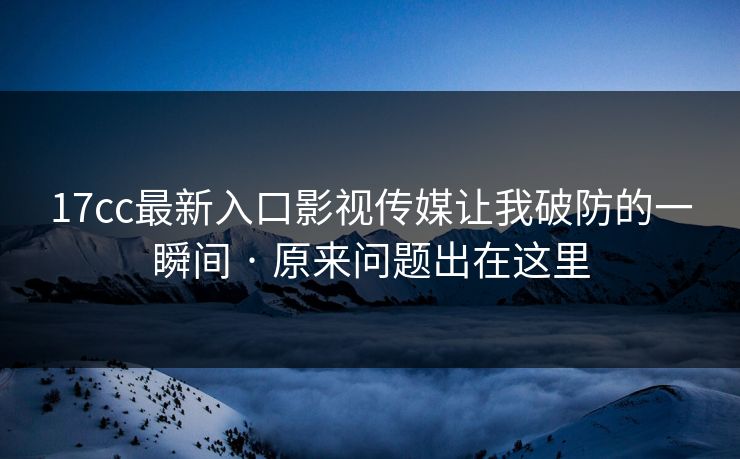 17cc最新入口影视传媒让我破防的一瞬间 · 原来问题出在这里