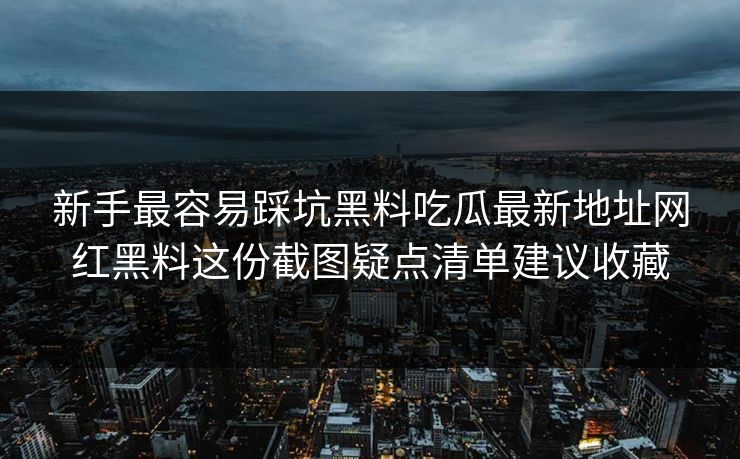 新手最容易踩坑黑料吃瓜最新地址网红黑料这份截图疑点清单建议收藏