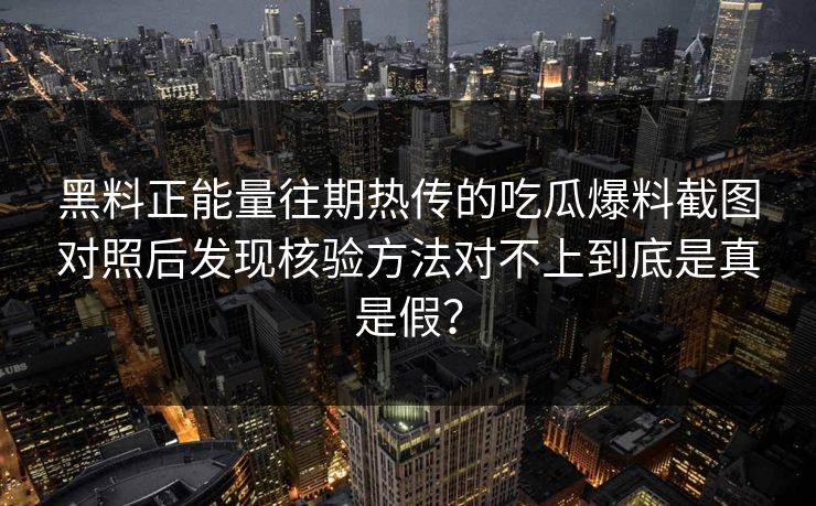 黑料正能量往期热传的吃瓜爆料截图对照后发现核验方法对不上到底是真是假？