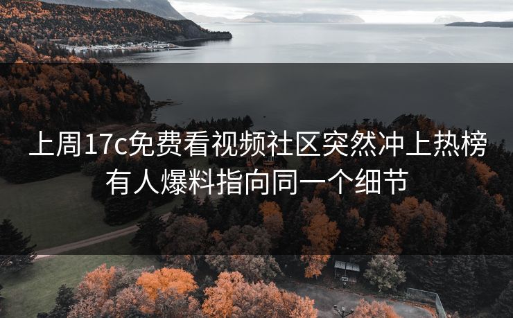 上周17c免费看视频社区突然冲上热榜有人爆料指向同一个细节