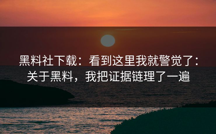 黑料社下载：看到这里我就警觉了：关于黑料，我把证据链理了一遍
