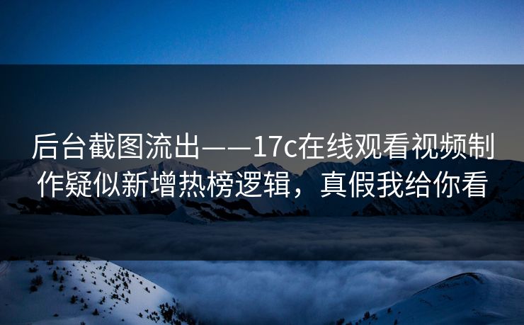 后台截图流出——17c在线观看视频制作疑似新增热榜逻辑，真假我给你看