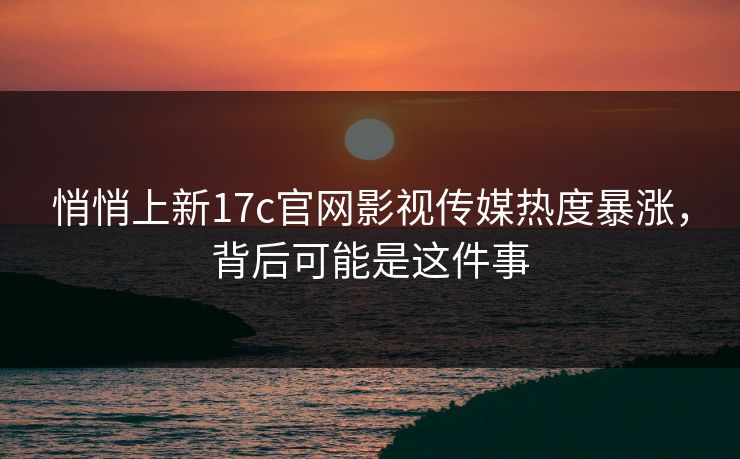 悄悄上新17c官网影视传媒热度暴涨，背后可能是这件事