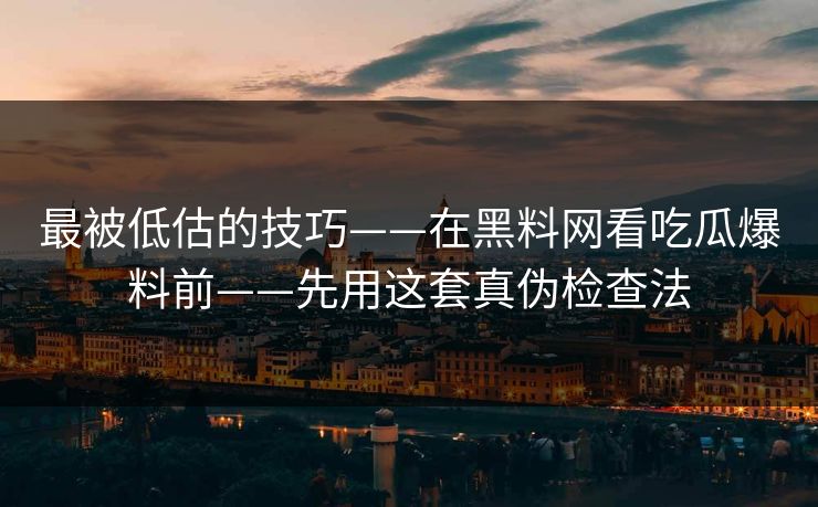 最被低估的技巧——在黑料网看吃瓜爆料前——先用这套真伪检查法