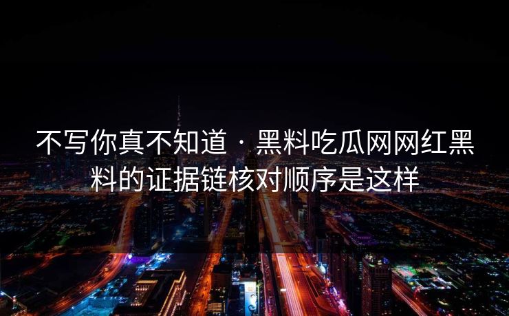 不写你真不知道 · 黑料吃瓜网网红黑料的证据链核对顺序是这样