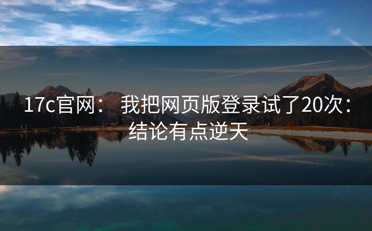17c官网： 我把网页版登录试了20次： 结论有点逆天