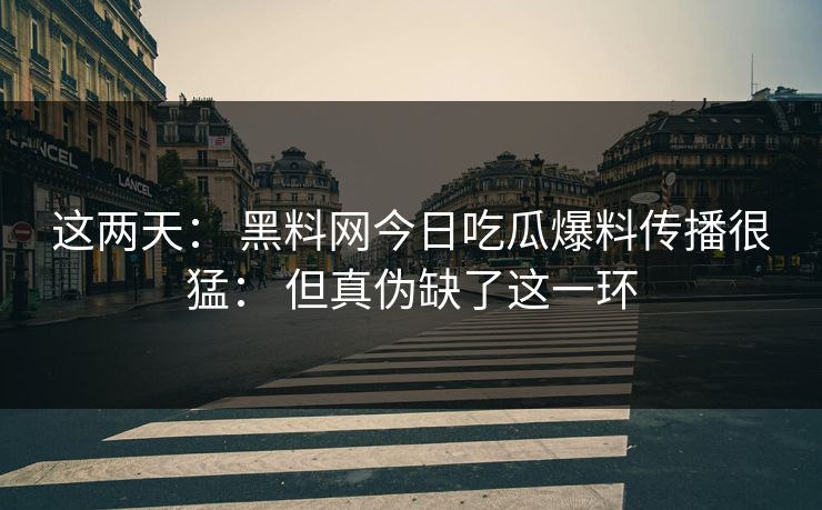 这两天： 黑料网今日吃瓜爆料传播很猛： 但真伪缺了这一环