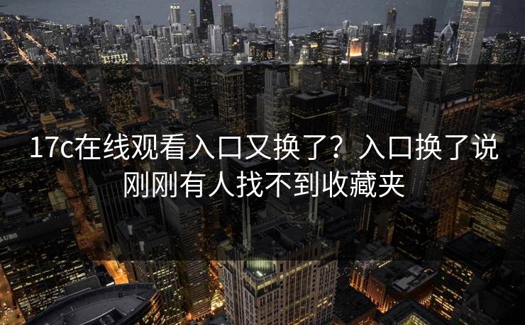 17c在线观看入口又换了？入口换了说刚刚有人找不到收藏夹