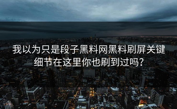 我以为只是段子黑料网黑料刷屏关键细节在这里你也刷到过吗？