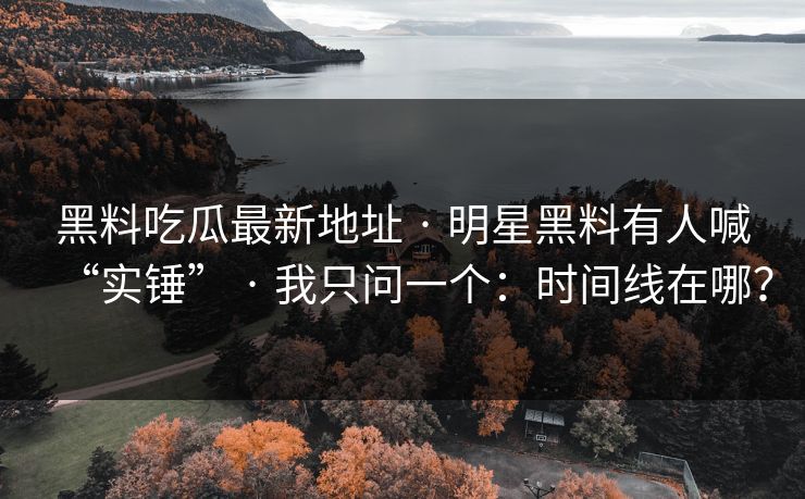 黑料吃瓜最新地址 · 明星黑料有人喊“实锤” · 我只问一个：时间线在哪？