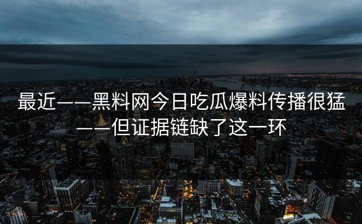 最近——黑料网今日吃瓜爆料传播很猛——但证据链缺了这一环
