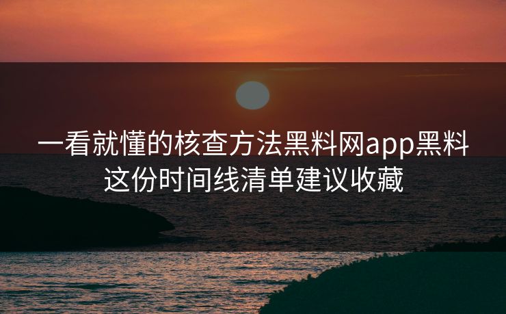 一看就懂的核查方法黑料网app黑料这份时间线清单建议收藏