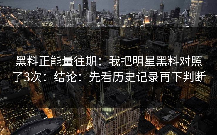 黑料正能量往期：我把明星黑料对照了3次：结论：先看历史记录再下判断