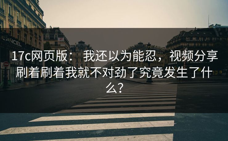 17c网页版： 我还以为能忍，视频分享刷着刷着我就不对劲了究竟发生了什么？
