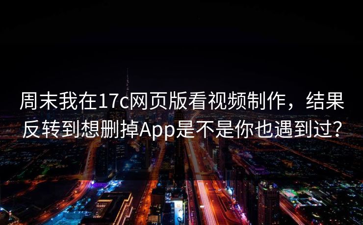 周末我在17c网页版看视频制作，结果反转到想删掉App是不是你也遇到过？