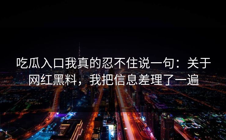 吃瓜入口我真的忍不住说一句：关于网红黑料，我把信息差理了一遍