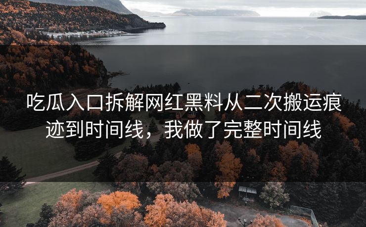 吃瓜入口拆解网红黑料从二次搬运痕迹到时间线，我做了完整时间线