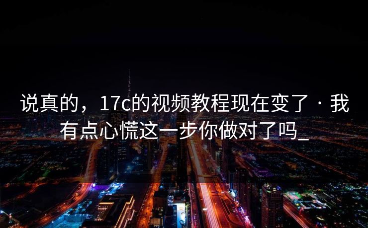 说真的，17c的视频教程现在变了 · 我有点心慌这一步你做对了吗_