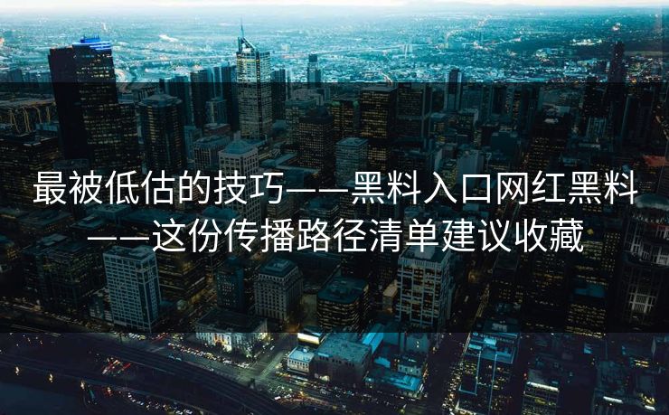 最被低估的技巧——黑料入口网红黑料——这份传播路径清单建议收藏