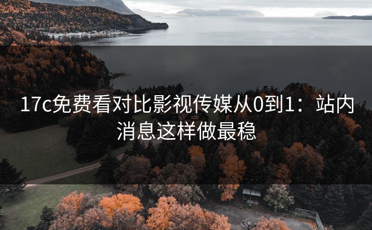 17c免费看对比影视传媒从0到1：站内消息这样做最稳