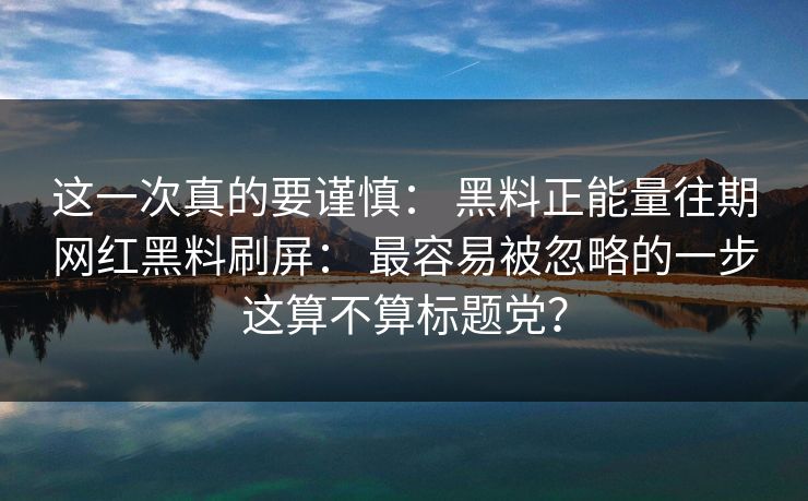 这一次真的要谨慎： 黑料正能量往期网红黑料刷屏： 最容易被忽略的一步这算不算标题党？