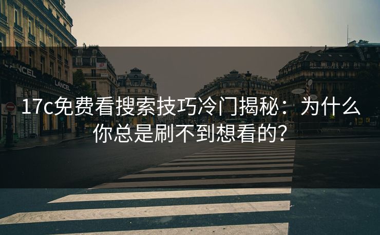 17c免费看搜索技巧冷门揭秘：为什么你总是刷不到想看的？