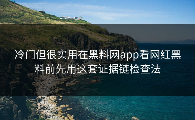 冷门但很实用在黑料网app看网红黑料前先用这套证据链检查法