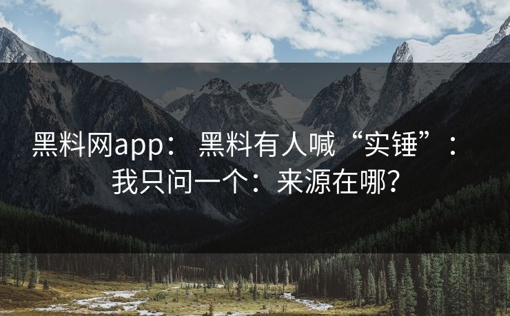 黑料网app： 黑料有人喊“实锤”： 我只问一个：来源在哪？