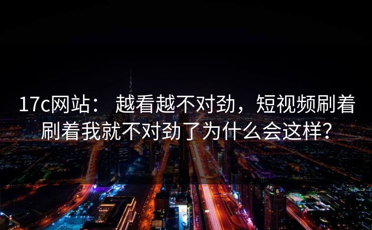 17c网站： 越看越不对劲，短视频刷着刷着我就不对劲了为什么会这样？