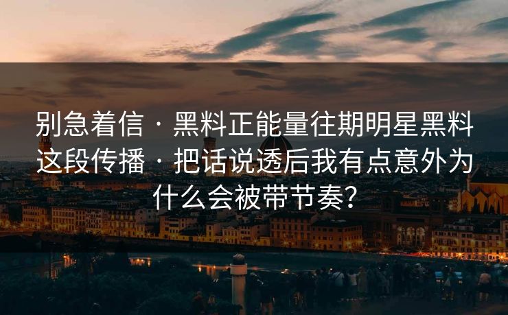 别急着信 · 黑料正能量往期明星黑料这段传播 · 把话说透后我有点意外为什么会被带节奏？